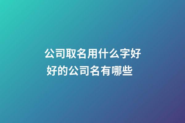 公司取名用什么字好 好的公司名有哪些-第1張-公司起名-玄機(jī)派